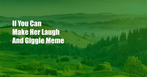 if you can make her laugh and giggle meme|if you can make her laugh and giggle 